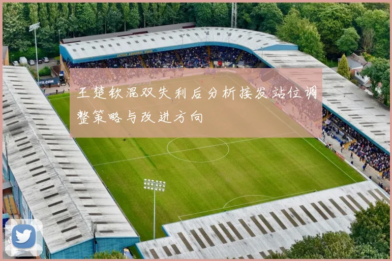 王楚钦混双失利后分析接发站位调整策略与改进方向
