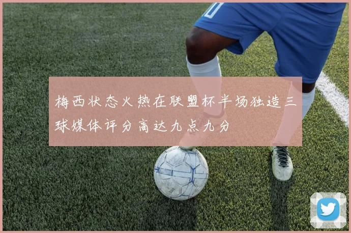 梅西状态火热在联盟杯半场独造三球媒体评分高达九点九分